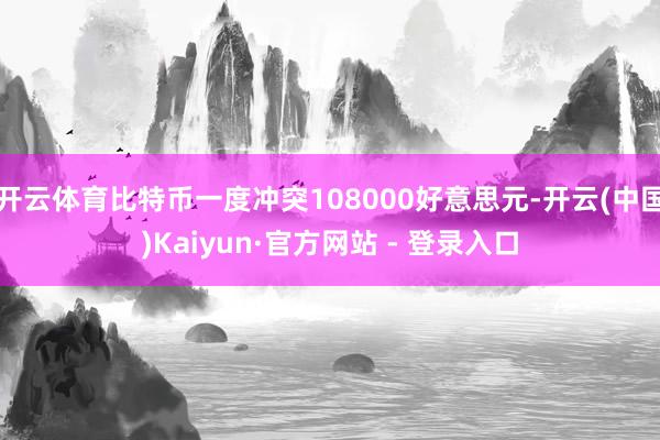 开云体育比特币一度冲突108000好意思元-开云(中国)Kaiyun·官方网站 - 登录入口