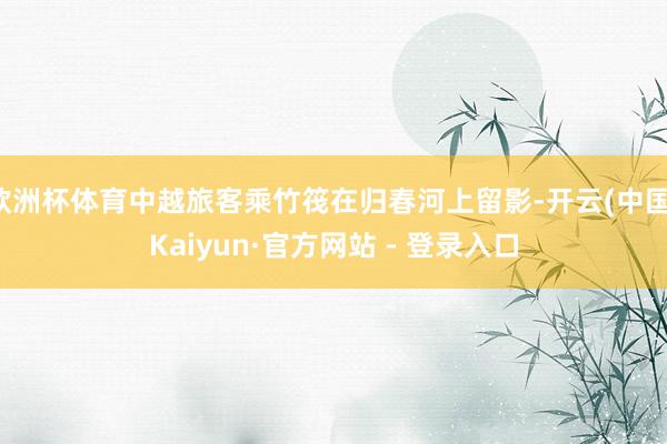欧洲杯体育中越旅客乘竹筏在归春河上留影-开云(中国)Kaiyun·官方网站 - 登录入口