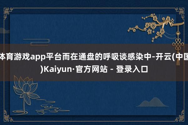 体育游戏app平台而在通盘的呼吸谈感染中-开云(中国)Kaiyun·官方网站 - 登录入口