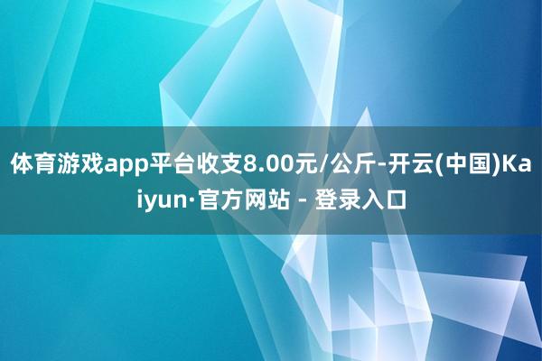 体育游戏app平台收支8.00元/公斤-开云(中国)Kaiyun·官方网站 - 登录入口