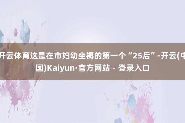 开云体育这是在市妇幼坐褥的第一个“25后”-开云(中国)Kaiyun·官方网站 - 登录入口