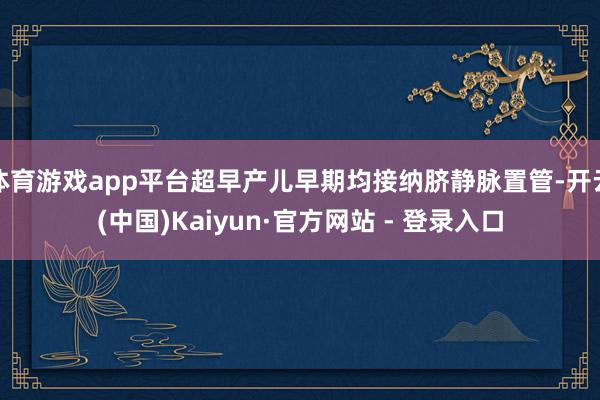 体育游戏app平台超早产儿早期均接纳脐静脉置管-开云(中国)Kaiyun·官方网站 - 登录入口