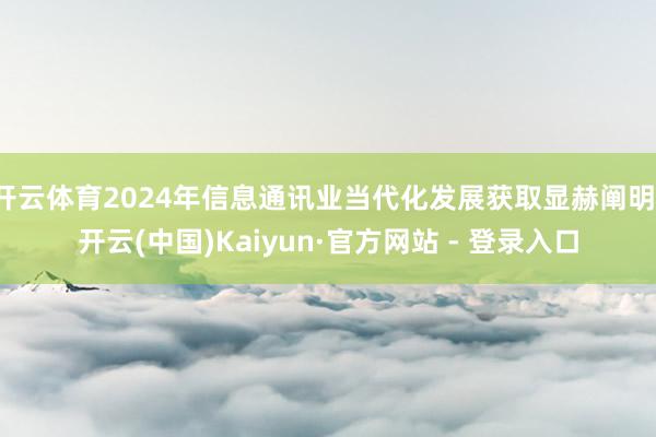 开云体育2024年信息通讯业当代化发展获取显赫阐明-开云(中国)Kaiyun·官方网站 - 登录入口