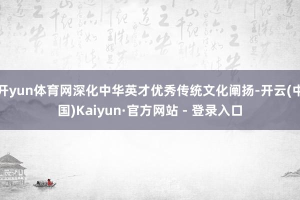 开yun体育网深化中华英才优秀传统文化阐扬-开云(中国)Kaiyun·官方网站 - 登录入口