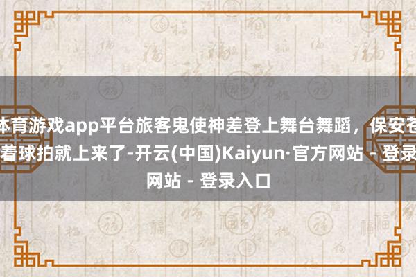 体育游戏app平台旅客鬼使神差登上舞台舞蹈，保安苍老踩着球拍就上来了-开云(中国)Kaiyun·官方网站 - 登录入口