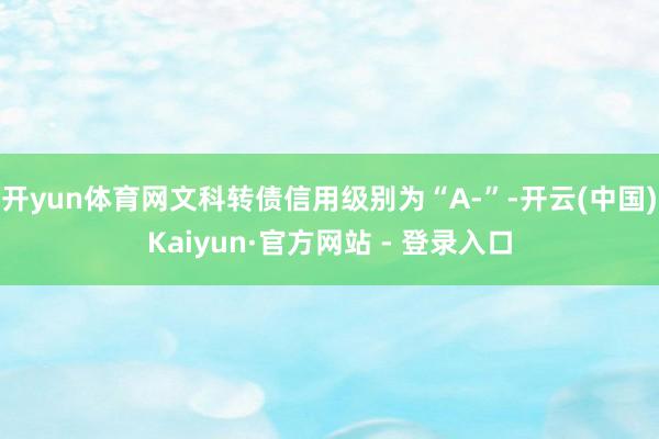 开yun体育网文科转债信用级别为“A-”-开云(中国)Kaiyun·官方网站 - 登录入口