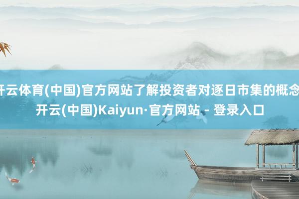 开云体育(中国)官方网站了解投资者对逐日市集的概念-开云(中国)Kaiyun·官方网站 - 登录入口