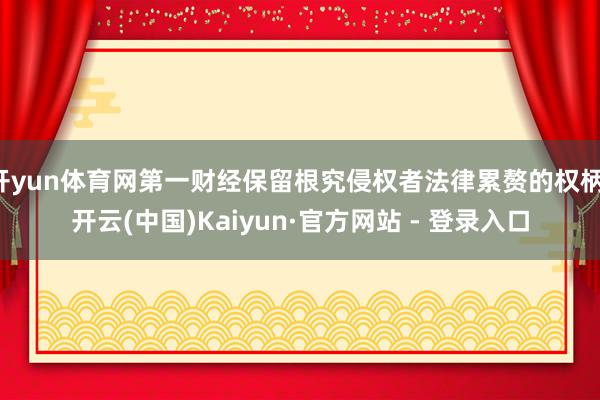 开yun体育网第一财经保留根究侵权者法律累赘的权柄-开云(中国)Kaiyun·官方网站 - 登录入口