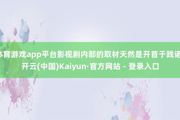 体育游戏app平台影视剧内部的取材天然是开首于践诺-开云(中国)Kaiyun·官方网站 - 登录入口