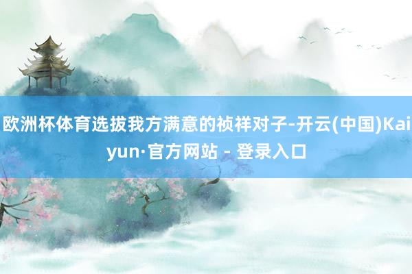 欧洲杯体育选拔我方满意的祯祥对子-开云(中国)Kaiyun·官方网站 - 登录入口