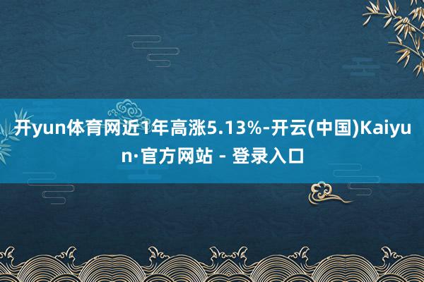 开yun体育网近1年高涨5.13%-开云(中国)Kaiyun·官方网站 - 登录入口