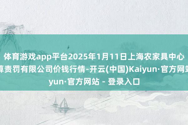 体育游戏app平台2025年1月11日上海农家具中心批发市集计算责罚有限公司价钱行情-开云(中国)Kaiyun·官方网站 - 登录入口