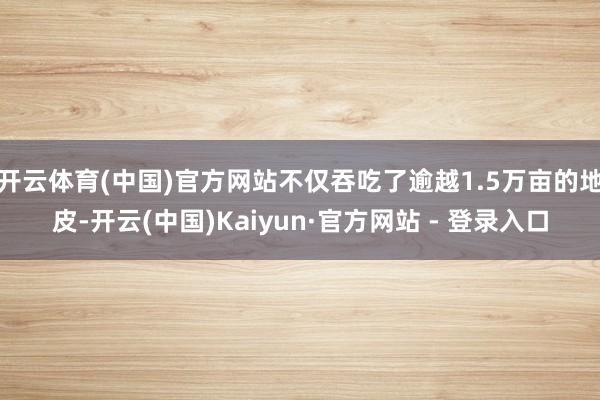 开云体育(中国)官方网站不仅吞吃了逾越1.5万亩的地皮-开云(中国)Kaiyun·官方网站 - 登录入口