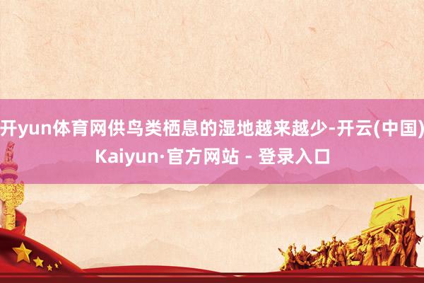 开yun体育网供鸟类栖息的湿地越来越少-开云(中国)Kaiyun·官方网站 - 登录入口