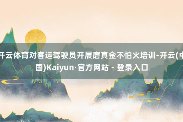 开云体育对客运驾驶员开展磨真金不怕火培训-开云(中国)Kaiyun·官方网站 - 登录入口