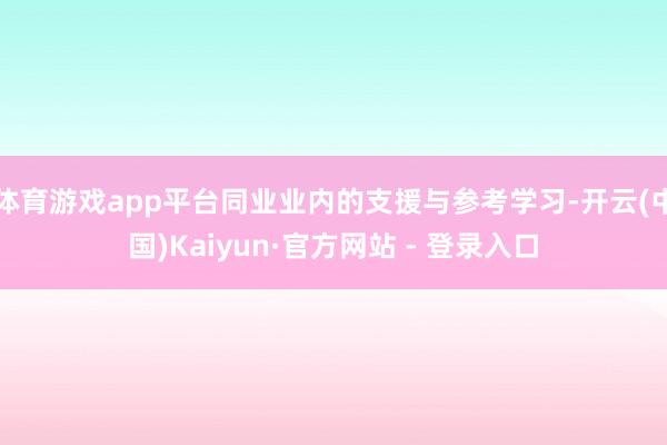 体育游戏app平台同业业内的支援与参考学习-开云(中国)Kaiyun·官方网站 - 登录入口