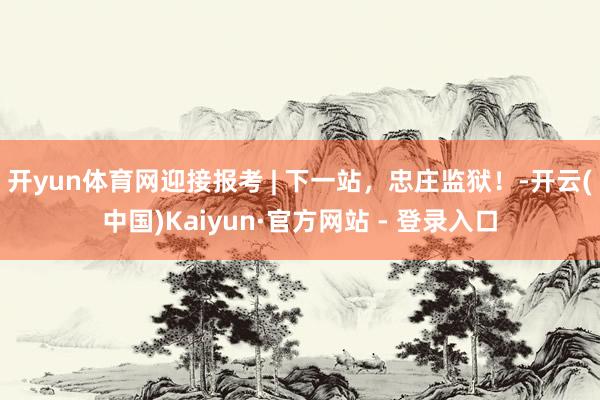 开yun体育网迎接报考 | 下一站，忠庄监狱！-开云(中国)Kaiyun·官方网站 - 登录入口