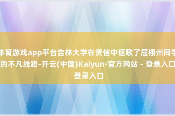体育游戏app平台吉林大学在贺信中讴歌了屈栩州同学的不凡线路-开云(中国)Kaiyun·官方网站 - 登录入口