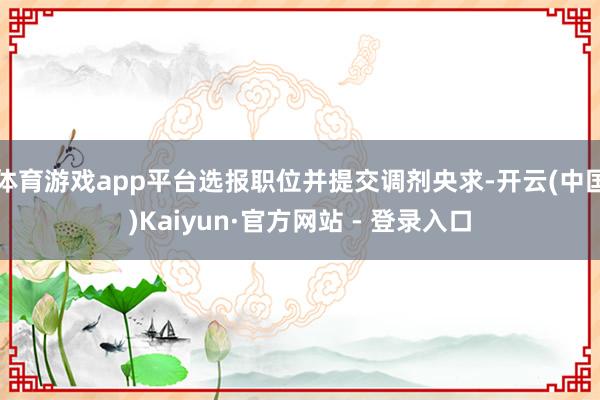体育游戏app平台选报职位并提交调剂央求-开云(中国)Kaiyun·官方网站 - 登录入口