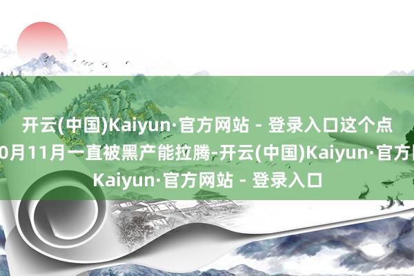开云(中国)Kaiyun·官方网站 - 登录入口这个点再没被黑了；10月11月一直被黑产能拉腾-开云(中国)Kaiyun·官方网站 - 登录入口