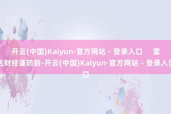 开云(中国)Kaiyun·官方网站 - 登录入口     雷达财经谨防到-开云(中国)Kaiyun·官方网站 - 登录入口