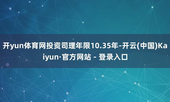 开yun体育网投资司理年限10.35年-开云(中国)Kaiyun·官方网站 - 登录入口