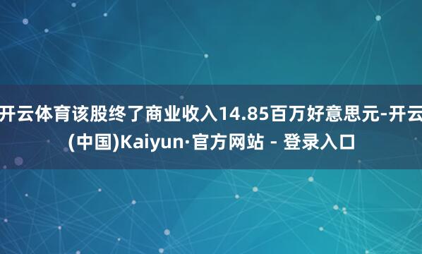 开云体育该股终了商业收入14.85百万好意思元-开云(中国)Kaiyun·官方网站 - 登录入口