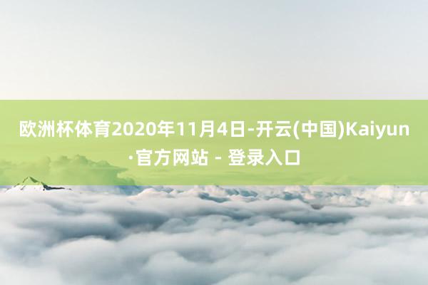 欧洲杯体育2020年11月4日-开云(中国)Kaiyun·官方网站 - 登录入口