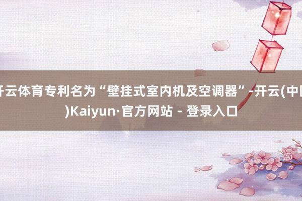 开云体育专利名为“壁挂式室内机及空调器”-开云(中国)Kaiyun·官方网站 - 登录入口