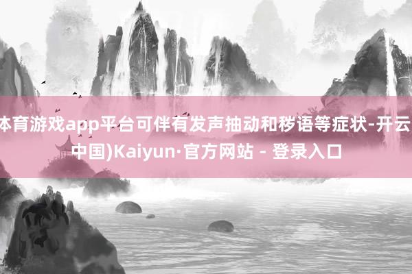 体育游戏app平台可伴有发声抽动和秽语等症状-开云(中国)Kaiyun·官方网站 - 登录入口