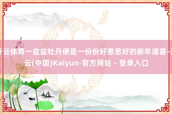 开云体育一盆盆牡丹便是一份份好意思好的新年道喜-开云(中国)Kaiyun·官方网站 - 登录入口