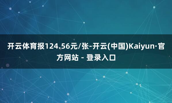 开云体育报124.56元/张-开云(中国)Kaiyun·官方网站 - 登录入口