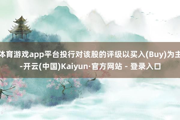 体育游戏app平台投行对该股的评级以买入(Buy)为主-开云(中国)Kaiyun·官方网站 - 登录入口