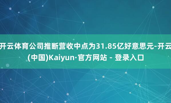 开云体育公司推断营收中点为31.85亿好意思元-开云(中国)Kaiyun·官方网站 - 登录入口