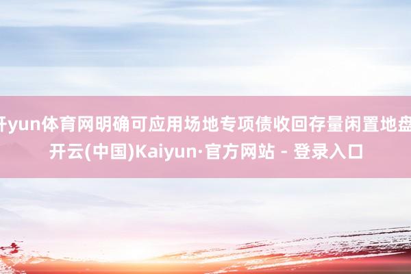 开yun体育网明确可应用场地专项债收回存量闲置地盘-开云(中国)Kaiyun·官方网站 - 登录入口