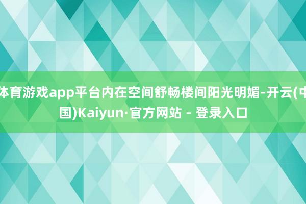体育游戏app平台内在空间舒畅楼间阳光明媚-开云(中国)Kaiyun·官方网站 - 登录入口