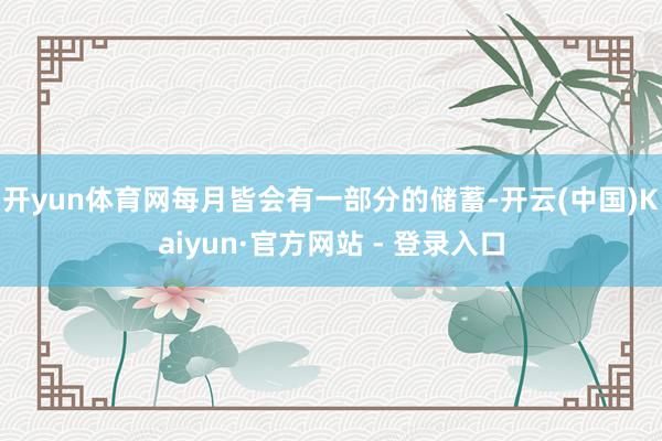 开yun体育网每月皆会有一部分的储蓄-开云(中国)Kaiyun·官方网站 - 登录入口