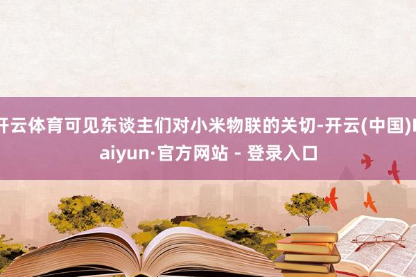 开云体育可见东谈主们对小米物联的关切-开云(中国)Kaiyun·官方网站 - 登录入口